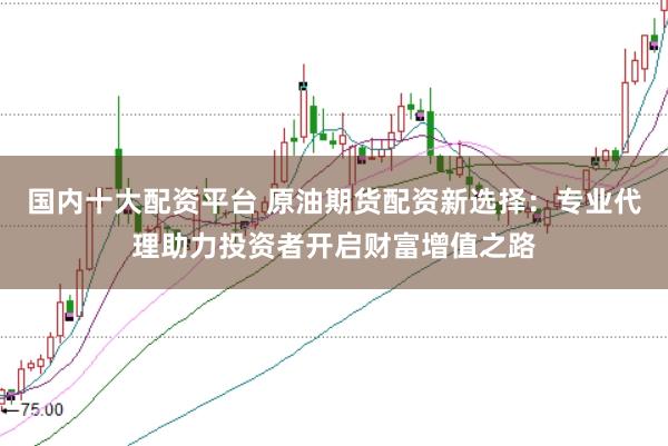国内十大配资平台 原油期货配资新选择：专业代理助力投资者开启财富增值之路