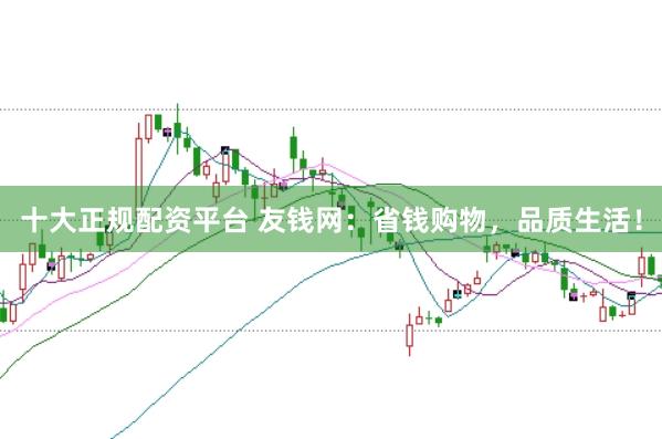 十大正规配资平台 友钱网：省钱购物，品质生活！