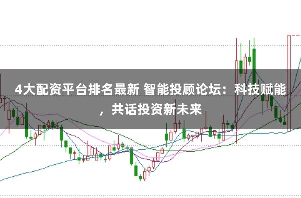 4大配资平台排名最新 智能投顾论坛：科技赋能，共话投资新未来