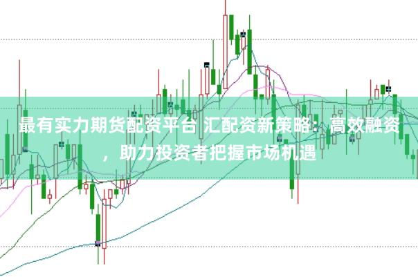 最有实力期货配资平台 汇配资新策略：高效融资，助力投资者把握市场机遇