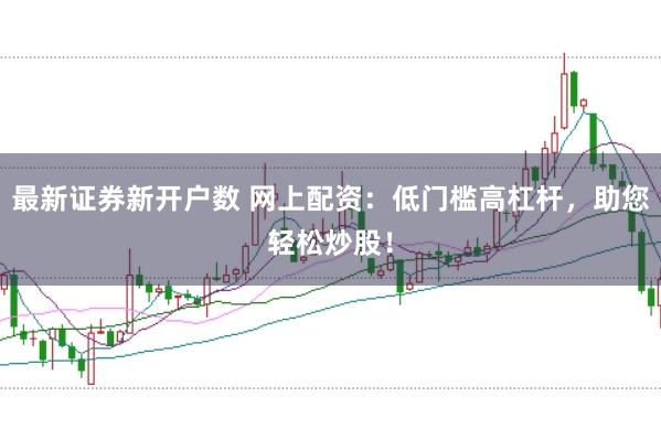 最新证券新开户数 网上配资：低门槛高杠杆，助您轻松炒股！