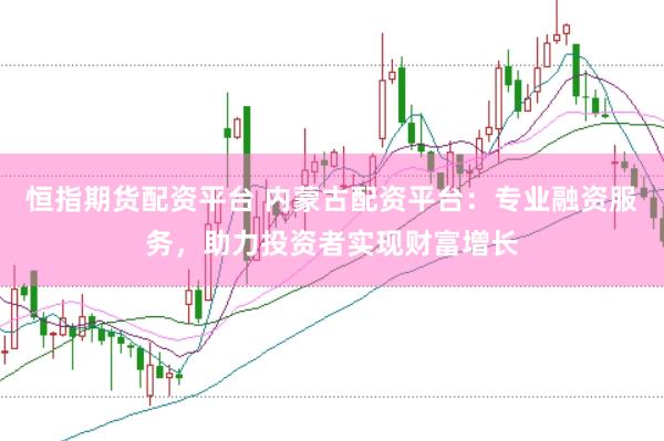 恒指期货配资平台 内蒙古配资平台：专业融资服务，助力投资者实现财富增长