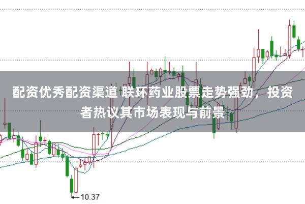 配资优秀配资渠道 联环药业股票走势强劲，投资者热议其市场表现与前景