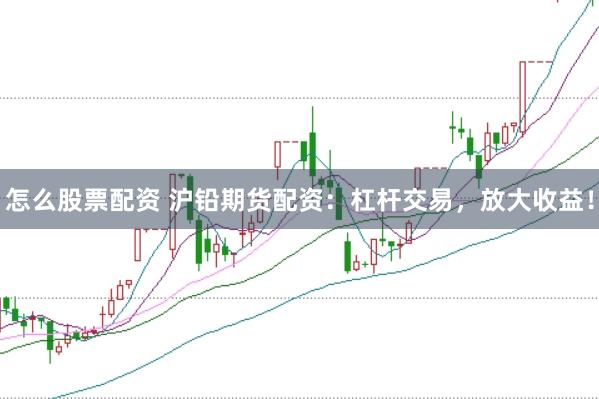 怎么股票配资 沪铅期货配资：杠杆交易，放大收益！