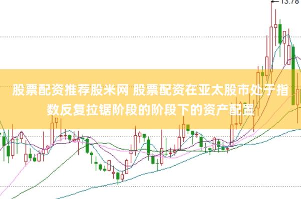 股票配资推荐股米网 股票配资在亚太股市处于指数反复拉锯阶段的阶段下的资产配置