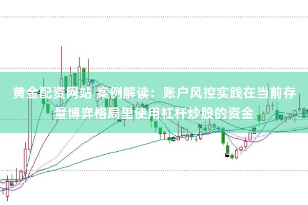 黄金配资网站 案例解读：账户风控实践在当前存量博弈格局里使用杠杆炒股的资金