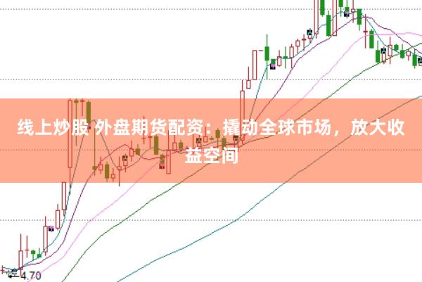 线上炒股 外盘期货配资：撬动全球市场，放大收益空间