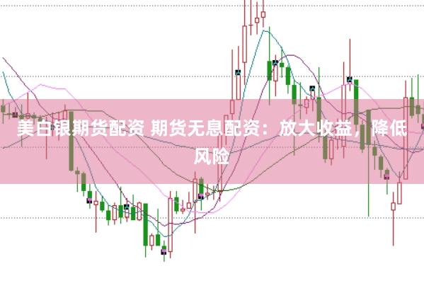 美白银期货配资 期货无息配资：放大收益，降低风险