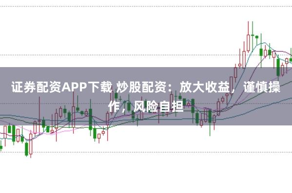证券配资APP下载 炒股配资：放大收益，谨慎操作，风险自担