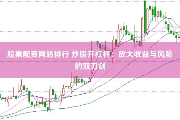 股票配资网站排行 炒股开杠杆：放大收益与风险的双刃剑