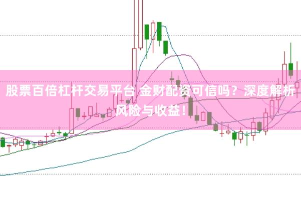 股票百倍杠杆交易平台 金财配资可信吗？深度解析风险与收益！