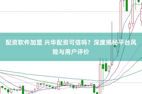 配资软件加盟 兴华配资可信吗？深度揭秘平台风险与用户评价