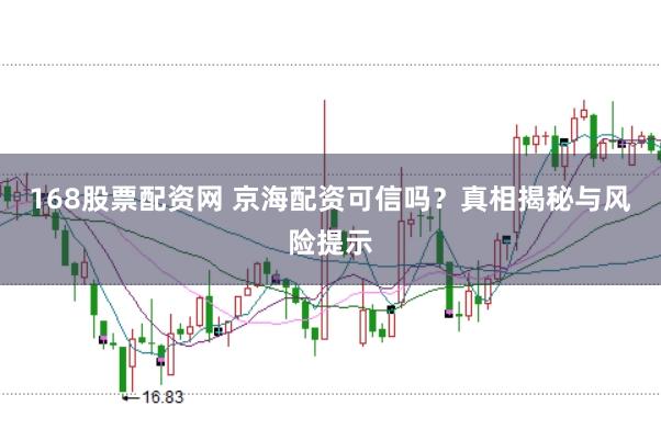 168股票配资网 京海配资可信吗？真相揭秘与风险提示