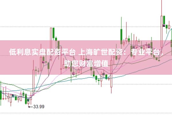 低利息实盘配资平台 上海旷世配资：专业平台，助您财富增值