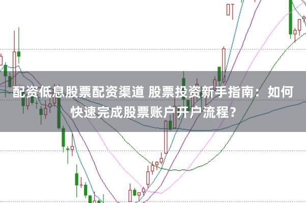 配资低息股票配资渠道 股票投资新手指南：如何快速完成股票账户开户流程？