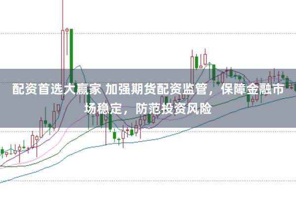 配资首选大赢家 加强期货配资监管，保障金融市场稳定，防范投资风险