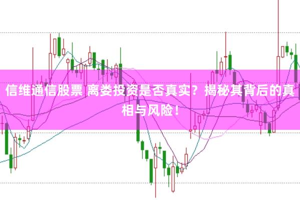 信维通信股票 离娄投资是否真实？揭秘其背后的真相与风险！