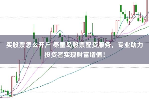 买股票怎么开户 秦皇岛股票配资服务，专业助力投资者实现财富增值！