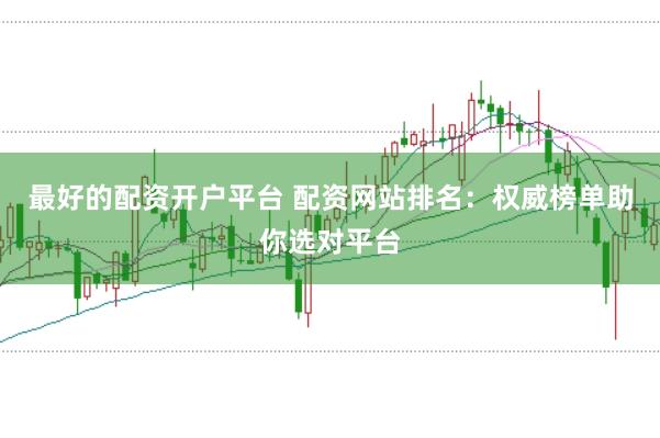 最好的配资开户平台 配资网站排名：权威榜单助你选对平台
