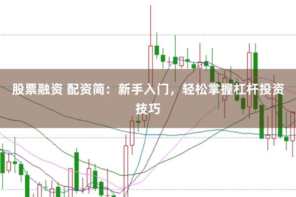股票融资 配资简：新手入门，轻松掌握杠杆投资技巧