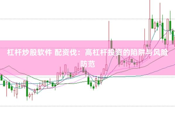 杠杆炒股软件 配资伐：高杠杆投资的陷阱与风险防范