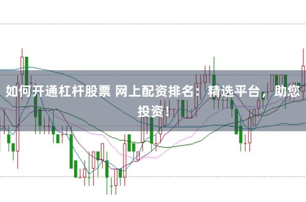 如何开通杠杆股票 网上配资排名：精选平台，助您投资！