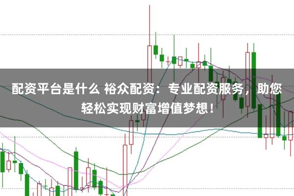 配资平台是什么 裕众配资：专业配资服务，助您轻松实现财富增值梦想！