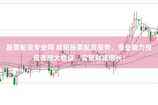 股票配资专业网 咸阳股票配资服务，专业助力投资者放大收益、实现财富增长！