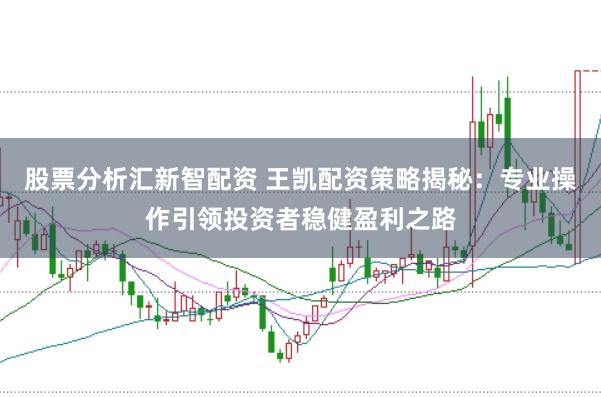 股票分析汇新智配资 王凯配资策略揭秘：专业操作引领投资者稳健盈利之路