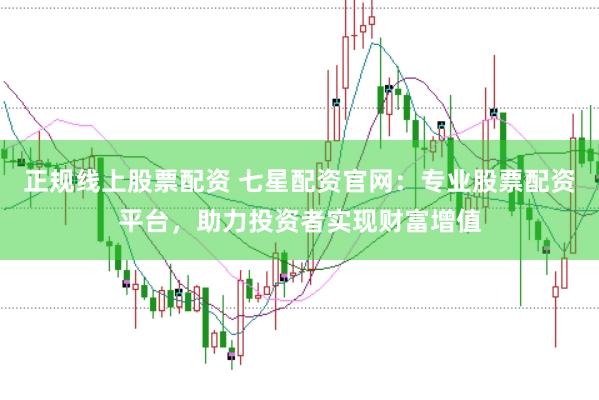 正规线上股票配资 七星配资官网：专业股票配资平台，助力投资者实现财富增值