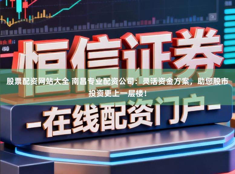 股票配资网站大全 南昌专业配资公司：灵活资金方案，助您股市投资更上一层楼！