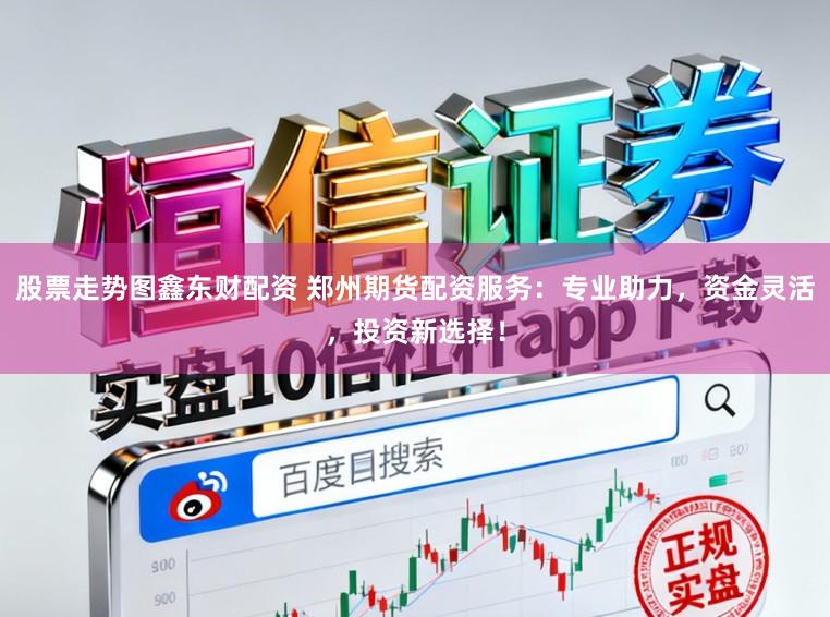 股票走势图鑫东财配资 郑州期货配资服务：专业助力，资金灵活，投资新选择！