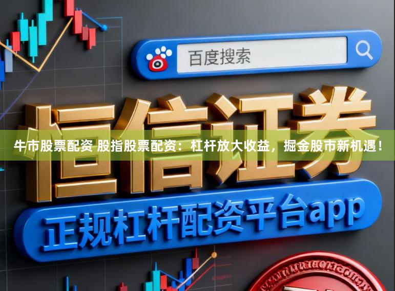牛市股票配资 股指股票配资：杠杆放大收益，掘金股市新机遇！