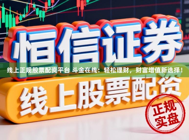 线上正规股票配资平台 斗金在线：轻松理财，财富增值新选择！