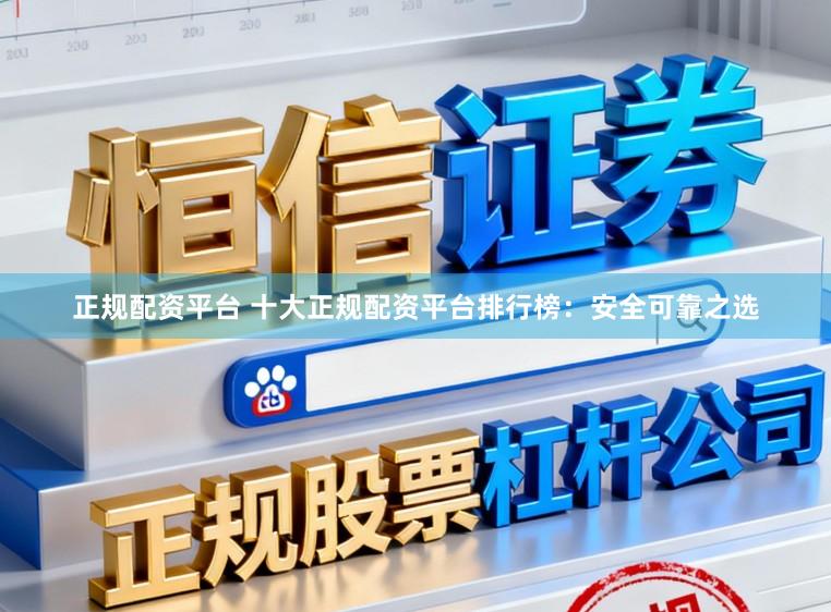 正规配资平台 十大正规配资平台排行榜：安全可靠之选