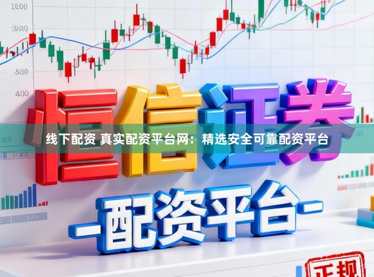 线下配资 真实配资平台网：精选安全可靠配资平台