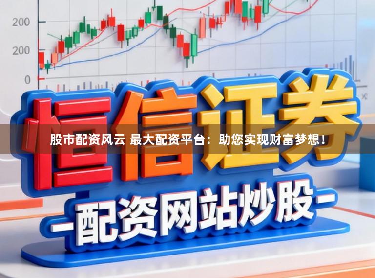 股市配资风云 最大配资平台：助您实现财富梦想！
