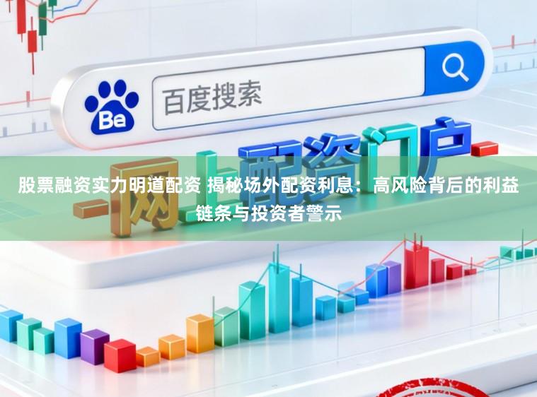股票融资实力明道配资 揭秘场外配资利息：高风险背后的利益链条与投资者警示