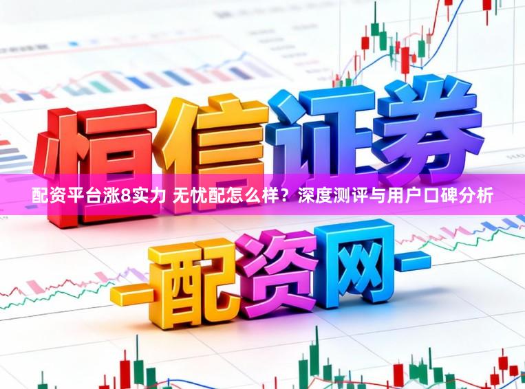 配资平台涨8实力 无忧配怎么样？深度测评与用户口碑分析
