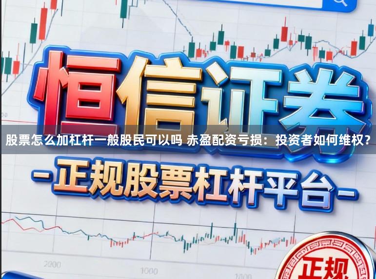 股票怎么加杠杆一般股民可以吗 赤盈配资亏损：投资者如何维权？
