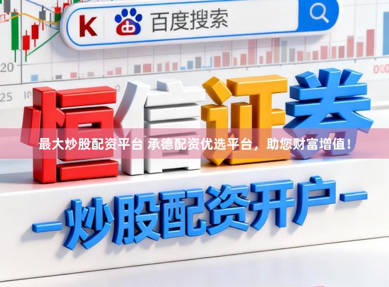 最大炒股配资平台 承德配资优选平台，助您财富增值！