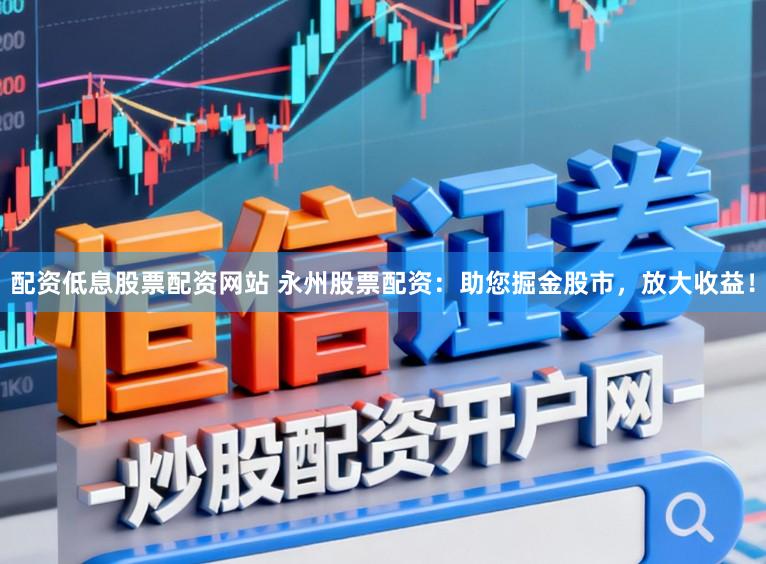 配资低息股票配资网站 永州股票配资：助您掘金股市，放大收益！