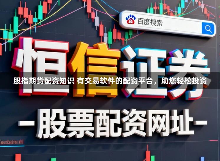 股指期货配资知识 有交易软件的配资平台，助您轻松投资