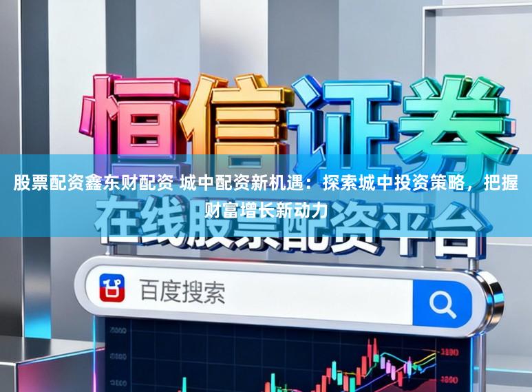 股票配资鑫东财配资 城中配资新机遇：探索城中投资策略，把握财富增长新动力