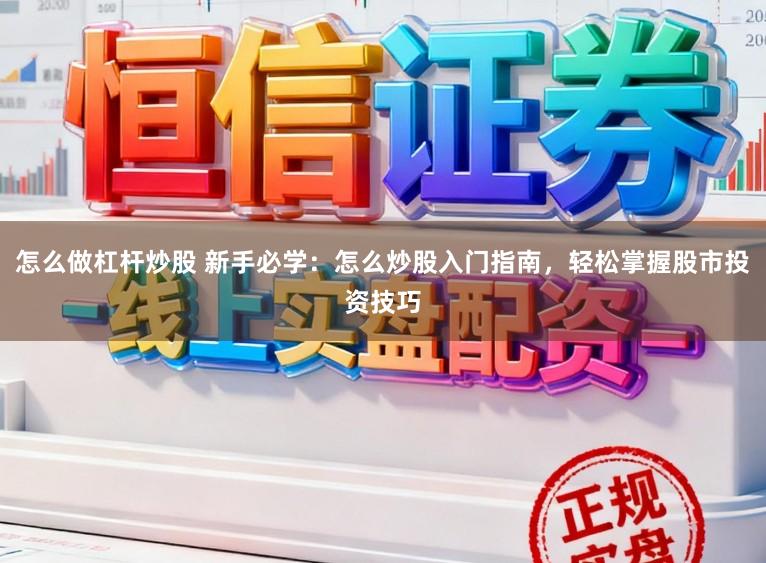 怎么做杠杆炒股 新手必学：怎么炒股入门指南，轻松掌握股市投资技巧
