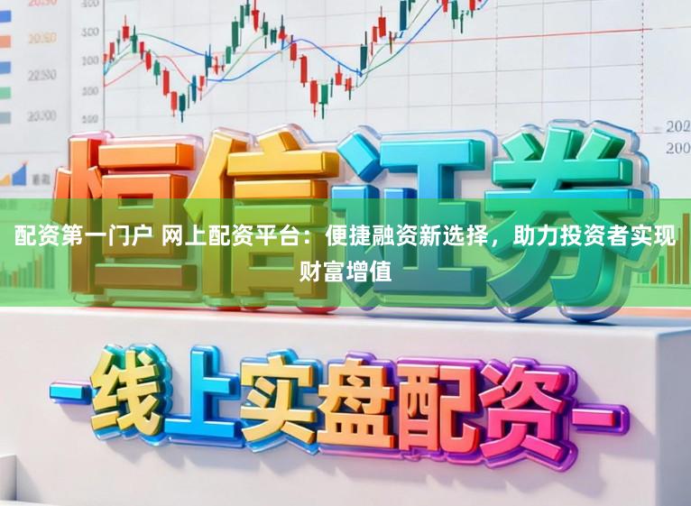 配资第一门户 网上配资平台：便捷融资新选择，助力投资者实现财富增值