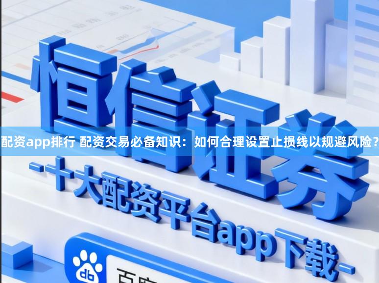 配资app排行 配资交易必备知识：如何合理设置止损线以规避风险？