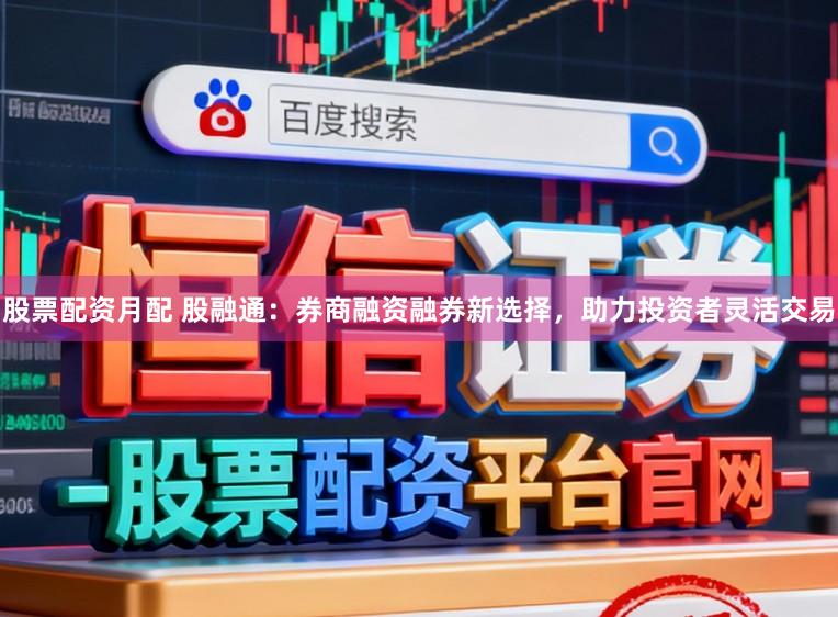 股票配资月配 股融通：券商融资融券新选择，助力投资者灵活交易