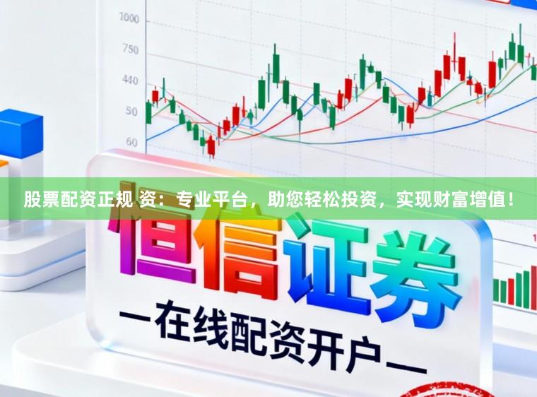 股票配资正规 资：专业平台，助您轻松投资，实现财富增值！