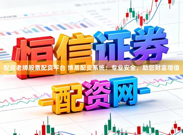 配资老牌股票配资平台 博易配资系统：专业安全，助您财富增值